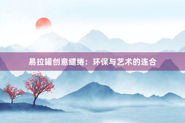 易拉罐创意缱绻：环保与艺术的连合