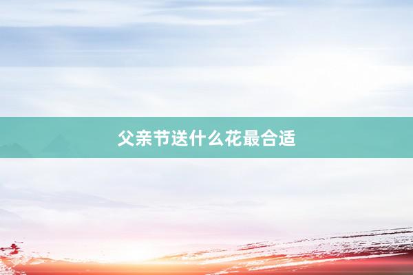 父亲节送什么花最合适