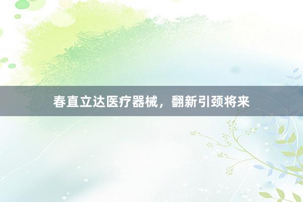 春直立达医疗器械，翻新引颈将来