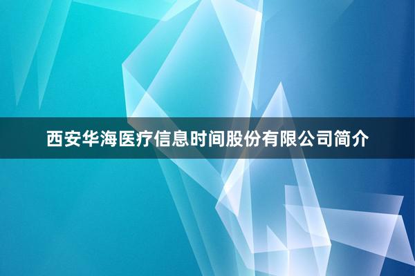 西安华海医疗信息时间股份有限公司简介