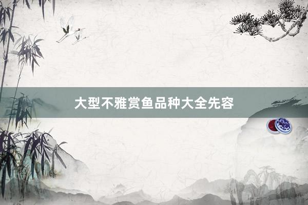 大型不雅赏鱼品种大全先容