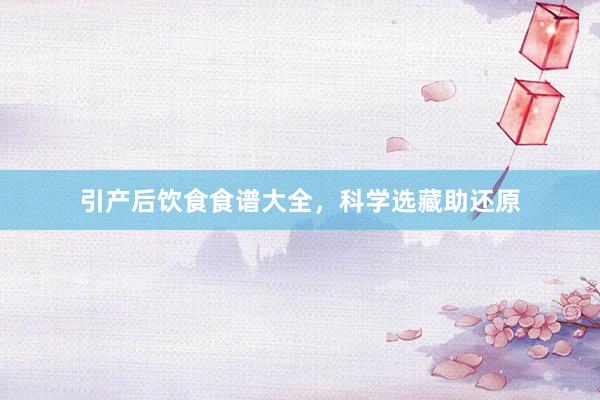 引产后饮食食谱大全，科学选藏助还原